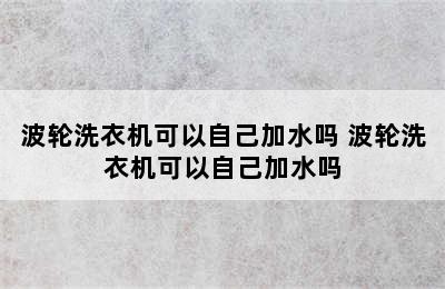 波轮洗衣机可以自己加水吗 波轮洗衣机可以自己加水吗